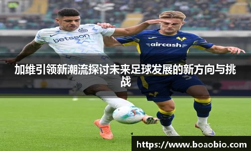 zoty中欧加维引领新潮流探讨未来足球发展的新方向与挑战